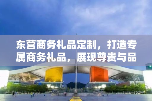 东营商务礼品定制，打造专属商务礼品，展现尊贵与品味