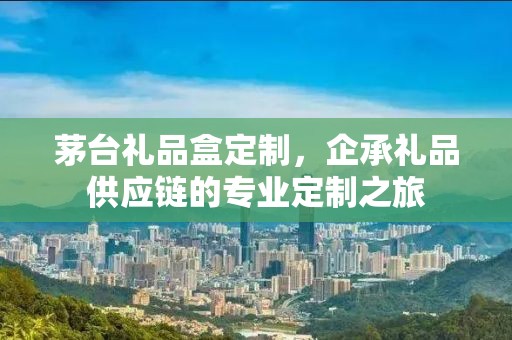 茅台礼品盒定制，企承礼品供应链的专业定制之旅