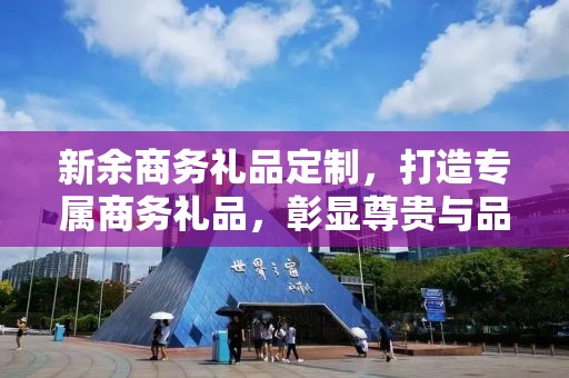 新余商务礼品定制，打造专属商务礼品，彰显尊贵与品味