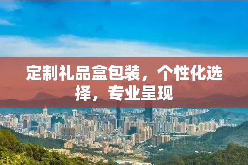 定制礼品盒包装，个性化选择，专业呈现