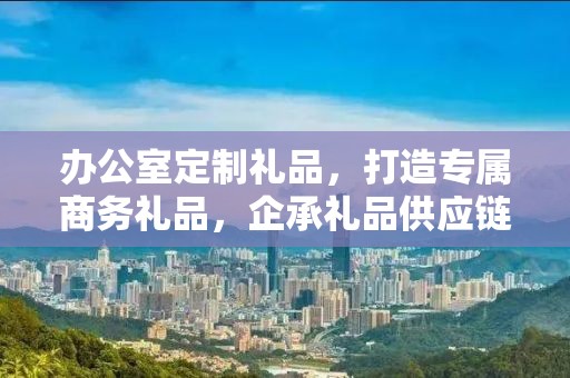 办公室定制礼品，打造专属商务礼品，企承礼品供应链为您助力