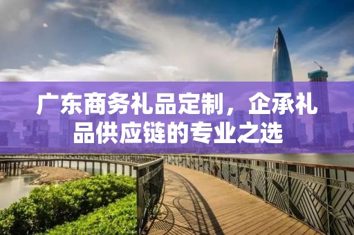 广东商务礼品定制，企承礼品供应链商务礼品定制公司