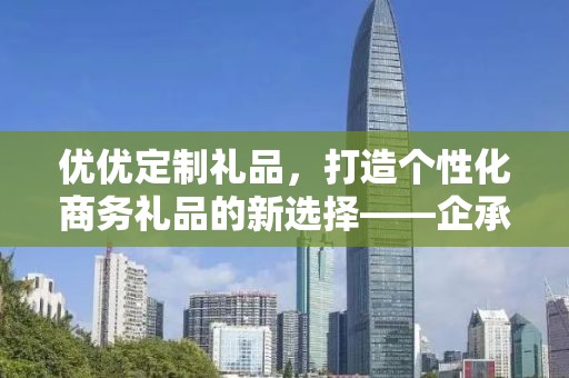 优优定制礼品，打造个性化商务礼品的新选择——企承礼品供应链公司引领定制潮流