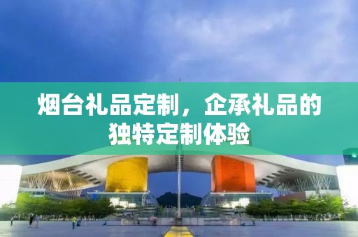 烟台礼品定制，企承礼品的独特定制体验