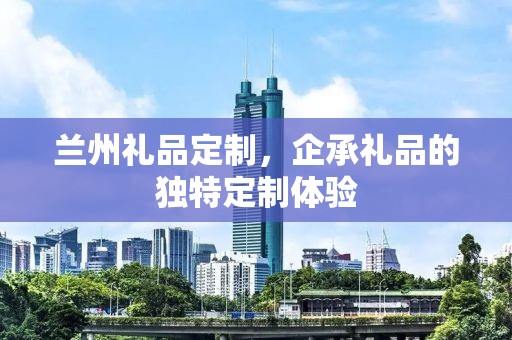 兰州礼品定制，企承礼品的独特定制体验