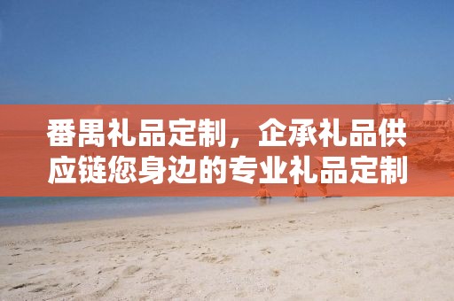 番禺礼品定制，企承礼品供应链您身边的专业礼品定制公司