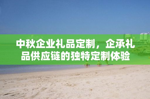 中秋企业礼品定制，企承礼品供应链的独特定制体验