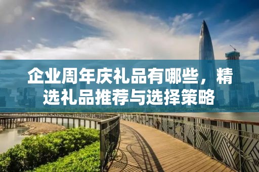 企业周年庆礼品有哪些，精选礼品推荐与选择策略