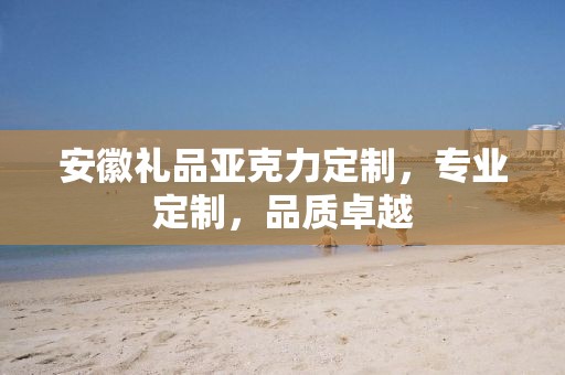 安徽礼品亚克力定制，专业定制，品质卓越