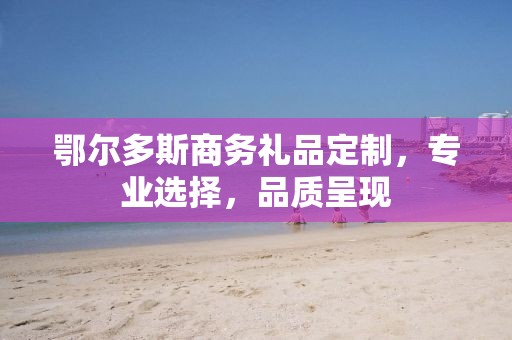 鄂尔多斯商务礼品定制，专业选择，品质呈现