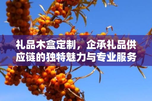 礼品木盒定制，企承礼品供应链的独特魅力与专业服务