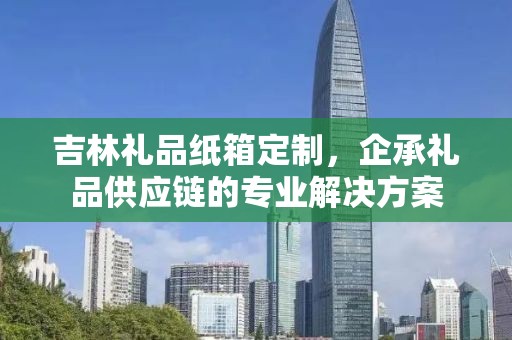 吉林礼品纸箱定制，企承礼品供应链的专业解决方案